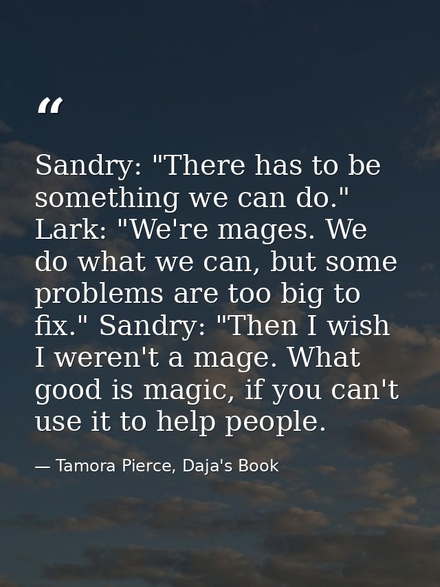 Sandry: "There has to be something we can do." Lark: "We're mages. We do what we can, but some problems are too big to f — Tamora Pierce, Daja's Book