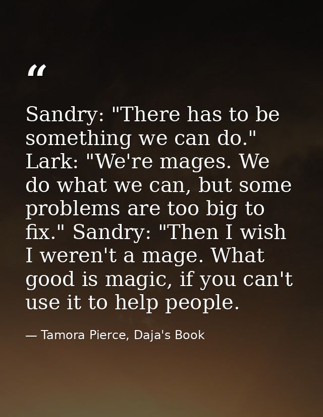 Sandry: "There has to be something we can do." Lark: "We're mages. We do what we can, but some problems are too big to f — Tamora Pierce, Daja's Book