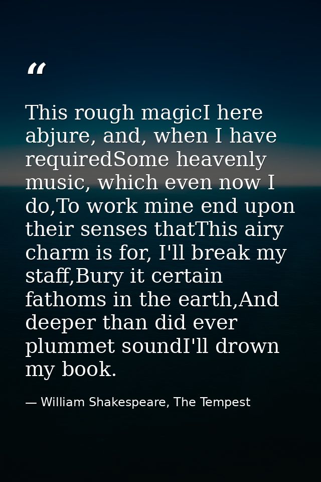 This rough magicI here abjure, and, when I have requiredSome heavenly music, which even now I do,To work mine end upon t — William Shakespeare, The Tempest