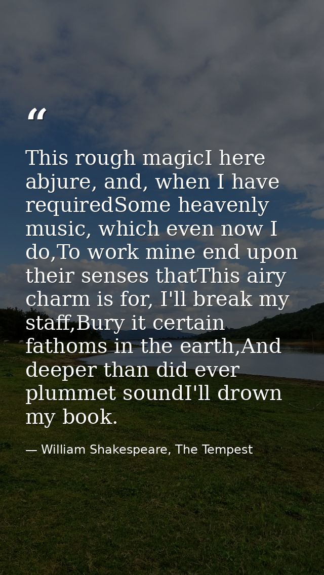 This rough magicI here abjure, and, when I have requiredSome heavenly music, which even now I do,To work mine end upon t — William Shakespeare, The Tempest