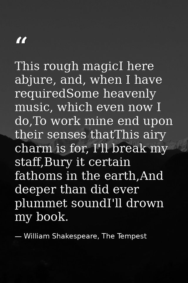 This rough magicI here abjure, and, when I have requiredSome heavenly music, which even now I do,To work mine end upon t — William Shakespeare, The Tempest