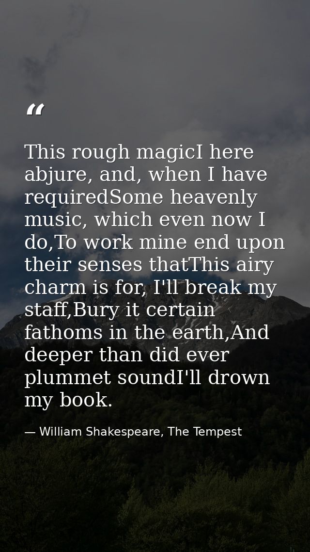 This rough magicI here abjure, and, when I have requiredSome heavenly music, which even now I do,To work mine end upon t — William Shakespeare, The Tempest