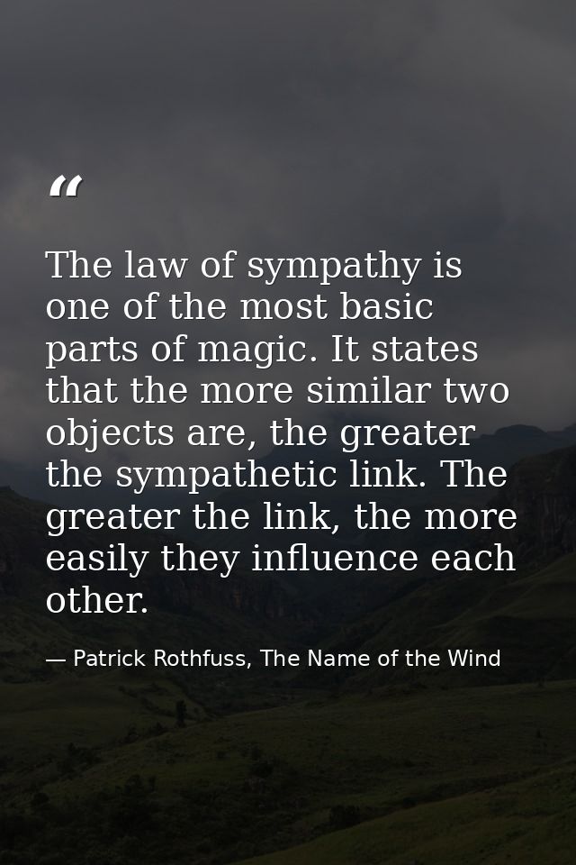 The law of sympathy is one of the most basic parts of magic. It states that the more similar two objects are, the greate — Patrick Rothfuss, The Name of the Wind
