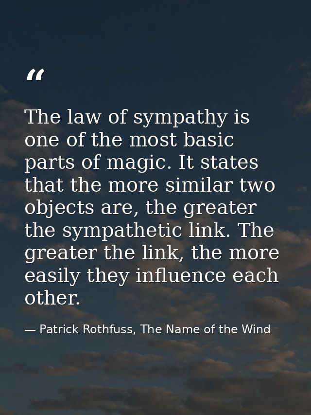 The law of sympathy is one of the most basic parts of magic. It states that the more similar two objects are, the greate — Patrick Rothfuss, The Name of the Wind