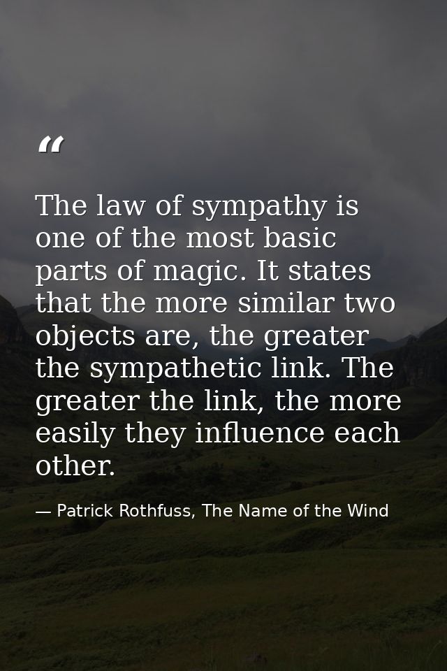 The law of sympathy is one of the most basic parts of magic. It states that the more similar two objects are, the greate — Patrick Rothfuss, The Name of the Wind