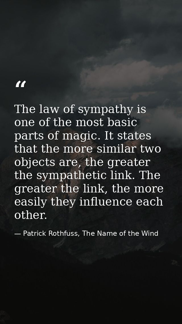 The law of sympathy is one of the most basic parts of magic. It states that the more similar two objects are, the greate — Patrick Rothfuss, The Name of the Wind
