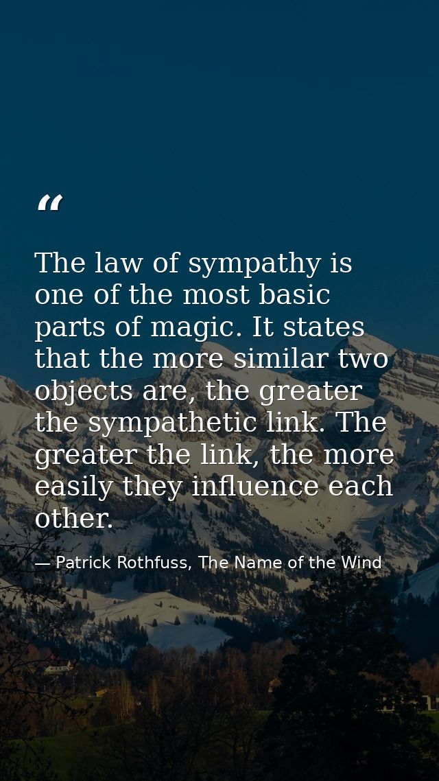 The law of sympathy is one of the most basic parts of magic. It states that the more similar two objects are, the greate — Patrick Rothfuss, The Name of the Wind