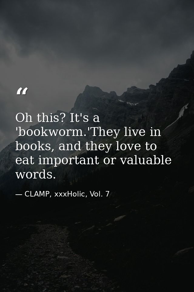 Oh this? It's a 'bookworm.'They live in books, and they love to eat important or valuable words. — CLAMP, xxxHolic, Vol. 7