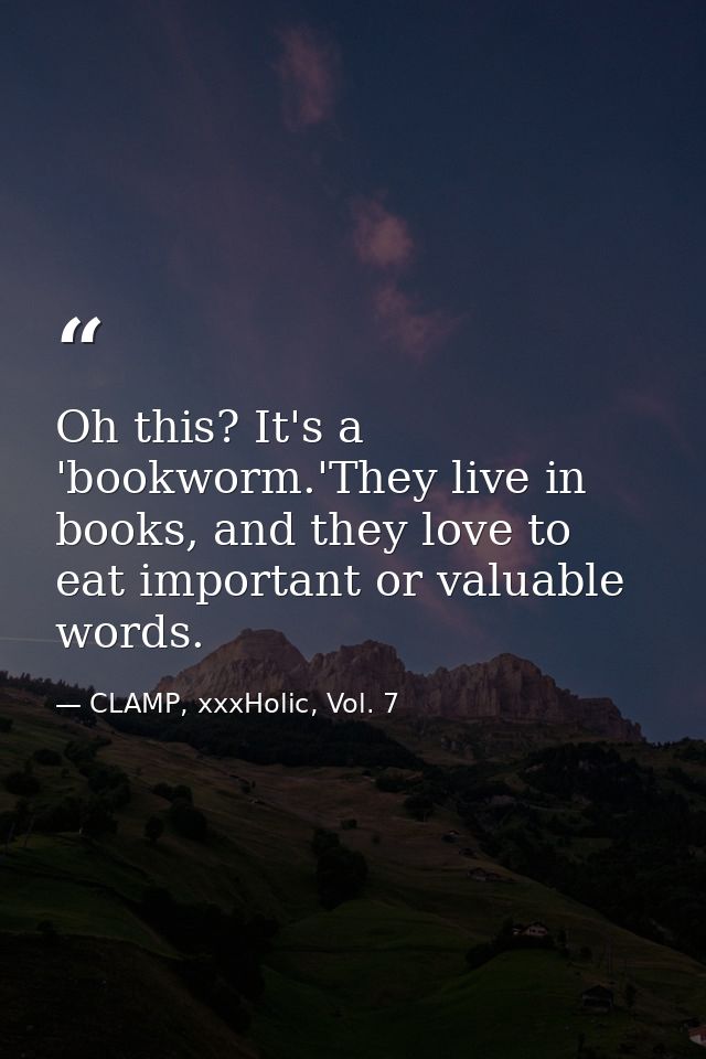 Oh this? It's a 'bookworm.'They live in books, and they love to eat important or valuable words. — CLAMP, xxxHolic, Vol. 7