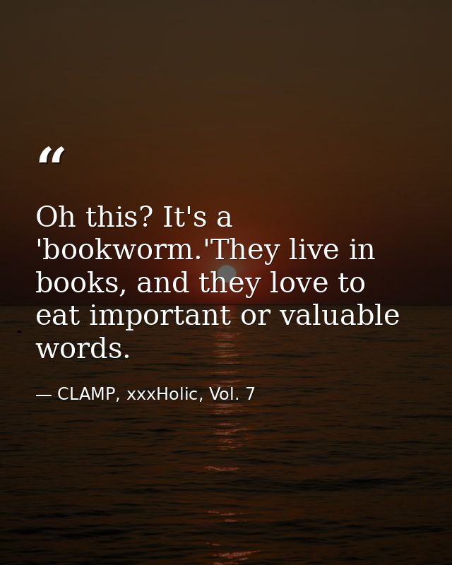 Oh this? It's a 'bookworm.'They live in books, and they love to eat important or valuable words. — CLAMP, xxxHolic, Vol. 7