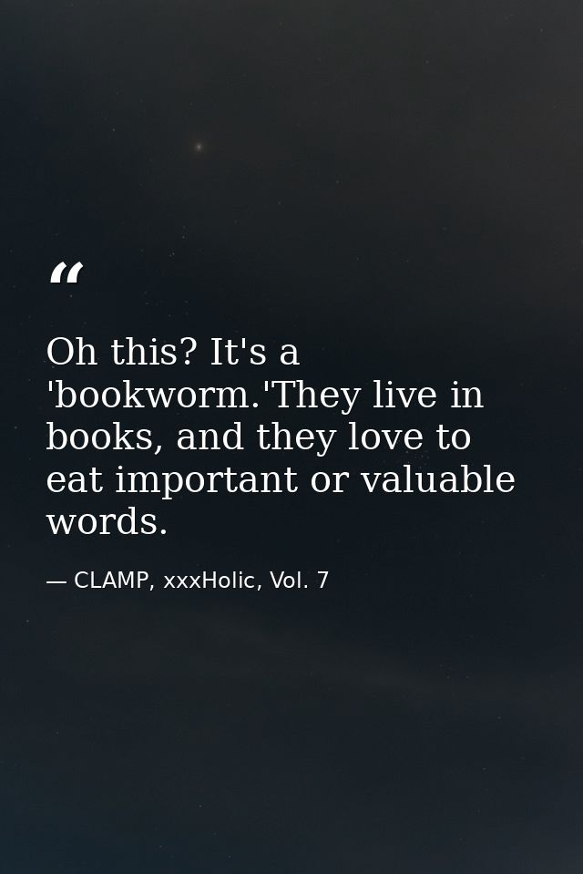 Oh this? It's a 'bookworm.'They live in books, and they love to eat important or valuable words. — CLAMP, xxxHolic, Vol. 7