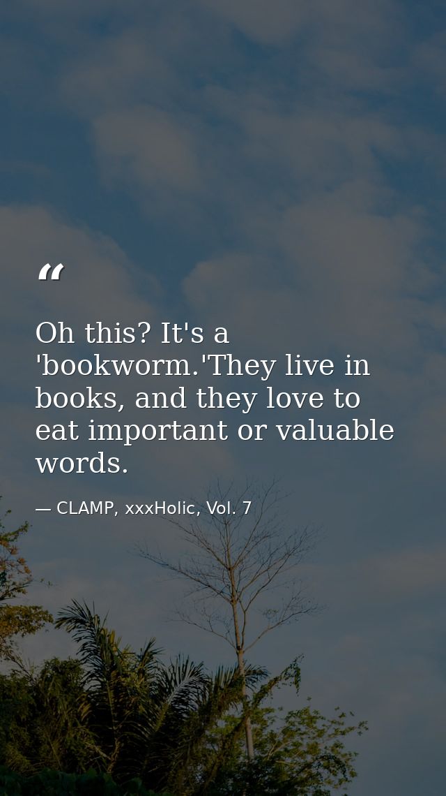 Oh this? It's a 'bookworm.'They live in books, and they love to eat important or valuable words. — CLAMP, xxxHolic, Vol. 7