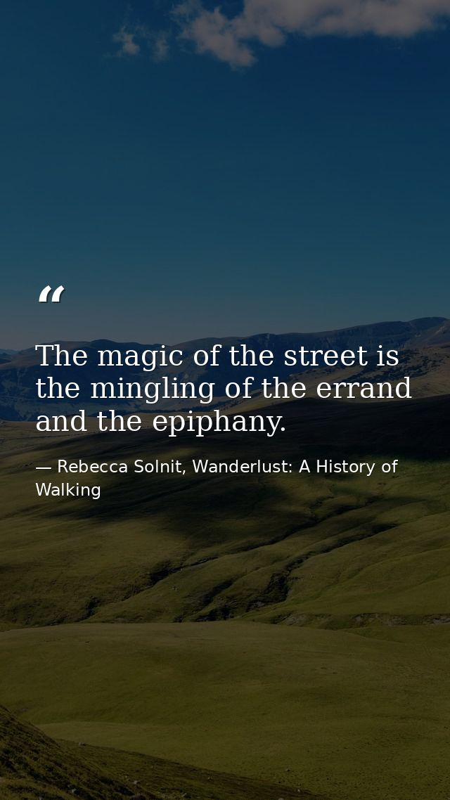 The magic of the street is the mingling of the errand and the epiphany. — Rebecca Solnit, Wanderlust: A History of Walking
