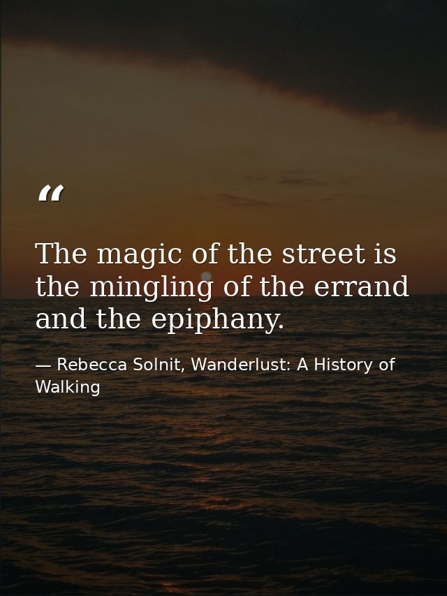 The magic of the street is the mingling of the errand and the epiphany. — Rebecca Solnit, Wanderlust: A History of Walking