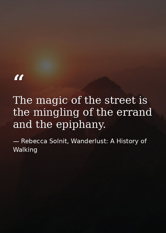 The magic of the street is the mingling of the errand and the epiphany. — Rebecca Solnit, Wanderlust: A History of Walking