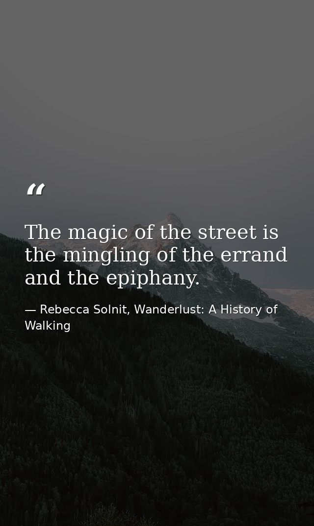 The magic of the street is the mingling of the errand and the epiphany. — Rebecca Solnit, Wanderlust: A History of Walking