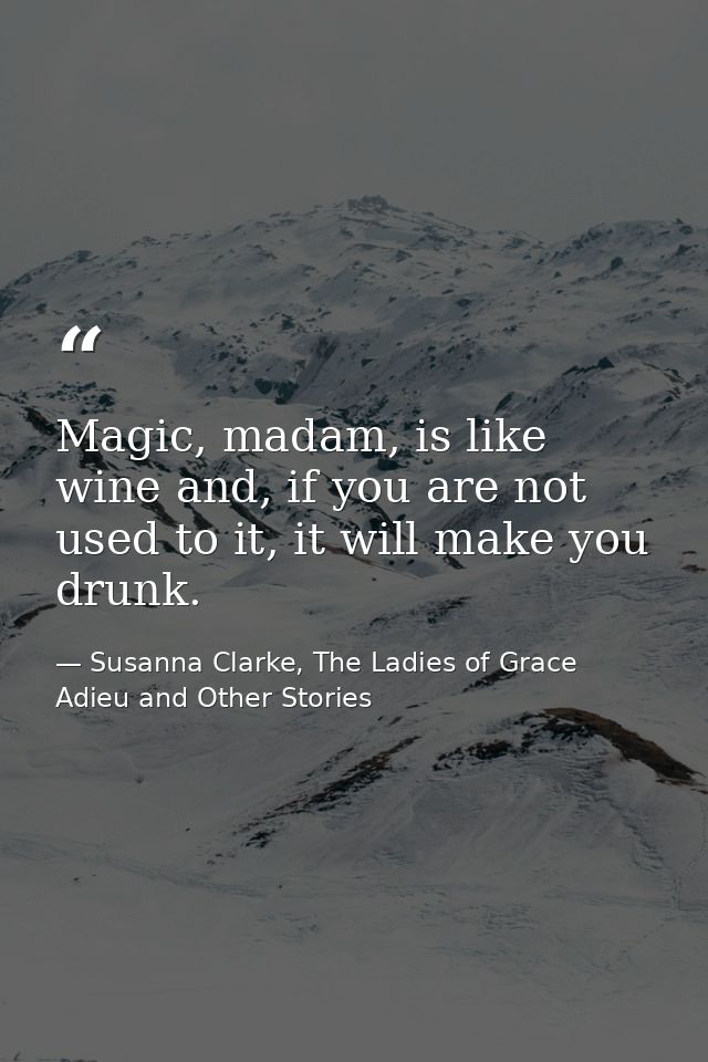 Magic, madam, is like wine and, if you are not used to it, it will make you drunk. — Susanna Clarke, The Ladies of Grace Adieu and Other Stories