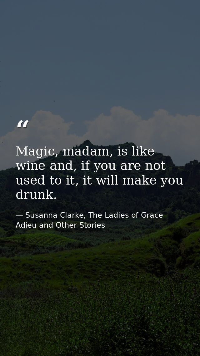 Magic, madam, is like wine and, if you are not used to it, it will make you drunk. — Susanna Clarke, The Ladies of Grace Adieu and Other Stories