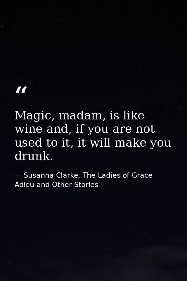 Magic, madam, is like wine and, if you are not used to it, it will make you drunk. — Susanna Clarke, The Ladies of Grace Adieu and Other Stories
