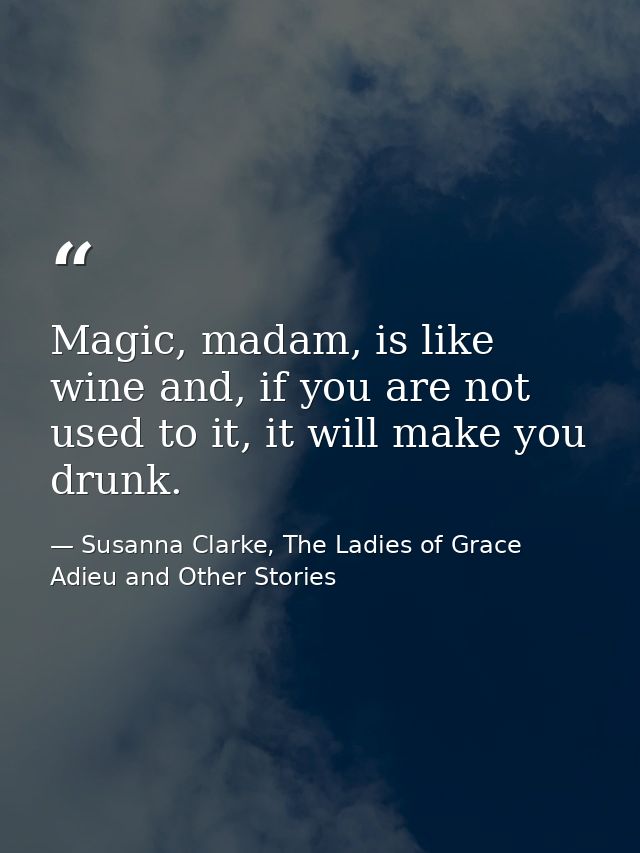 Magic, madam, is like wine and, if you are not used to it, it will make you drunk. — Susanna Clarke, The Ladies of Grace Adieu and Other Stories