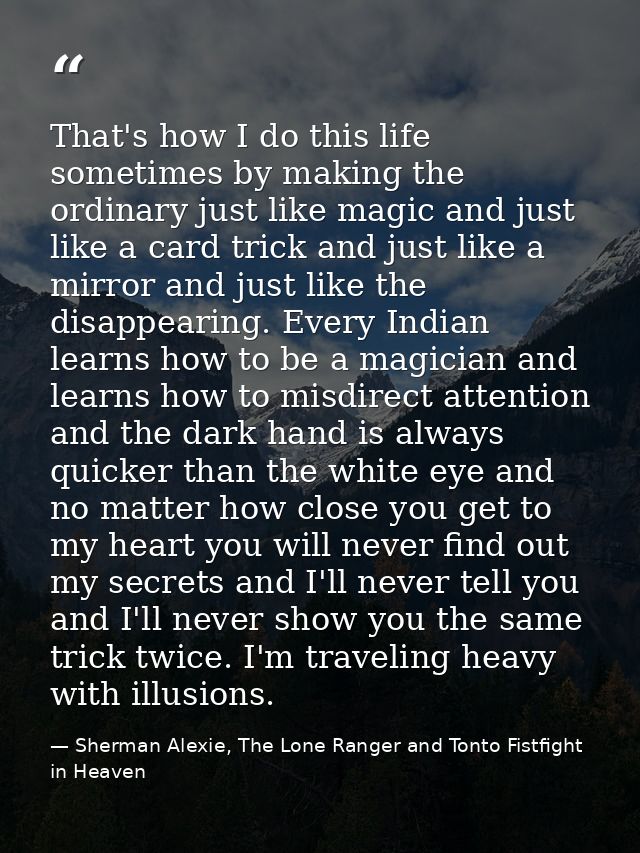 That's how I do this life sometimes by making the ordinary just like magic and just like a card trick and just like a mi — Sherman Alexie, The Lone Ranger and Tonto Fistfight in Heaven