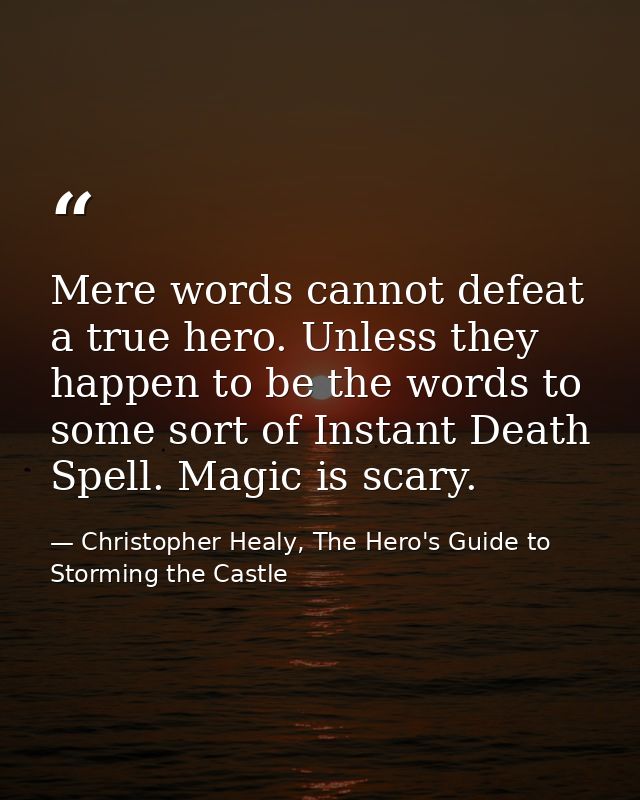 Mere words cannot defeat a true hero. Unless they happen to be the words to some sort of Instant Death Spell. Magic is s — Christopher Healy, The Hero's Guide to Storming the Castle