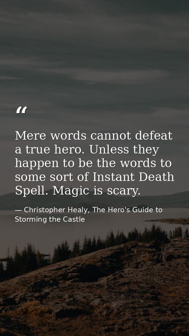 Mere words cannot defeat a true hero. Unless they happen to be the words to some sort of Instant Death Spell. Magic is s — Christopher Healy, The Hero's Guide to Storming the Castle