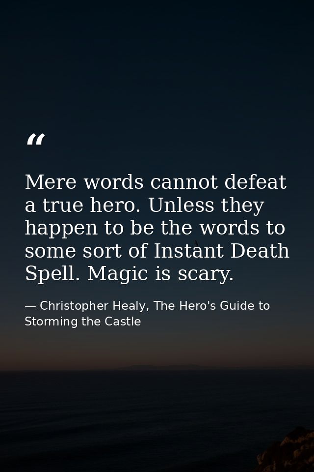 Mere words cannot defeat a true hero. Unless they happen to be the words to some sort of Instant Death Spell. Magic is s — Christopher Healy, The Hero's Guide to Storming the Castle