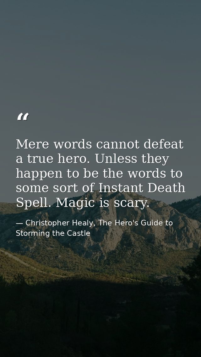 Mere words cannot defeat a true hero. Unless they happen to be the words to some sort of Instant Death Spell. Magic is s — Christopher Healy, The Hero's Guide to Storming the Castle