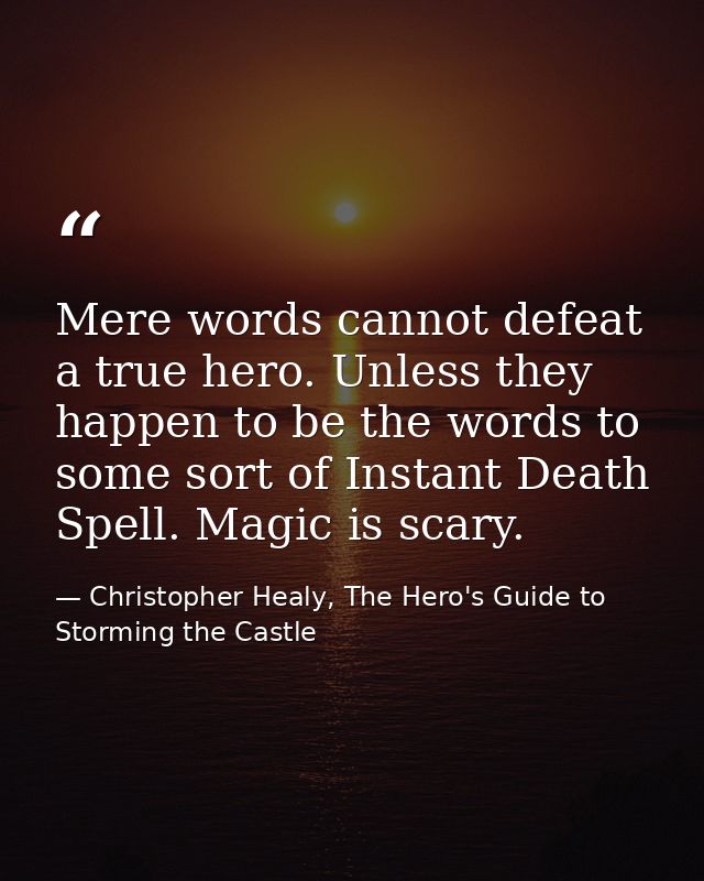 Mere words cannot defeat a true hero. Unless they happen to be the words to some sort of Instant Death Spell. Magic is s — Christopher Healy, The Hero's Guide to Storming the Castle