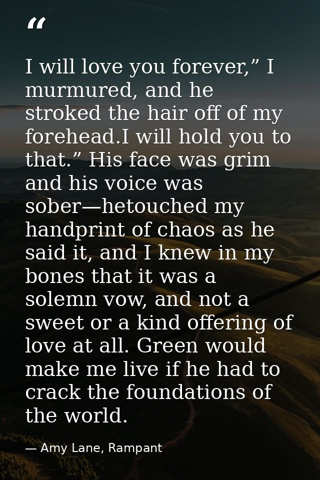 I will love you forever,” I murmured, and he stroked the hair off of my forehead.I will hold you to that.” His face was  — Amy Lane, Rampant