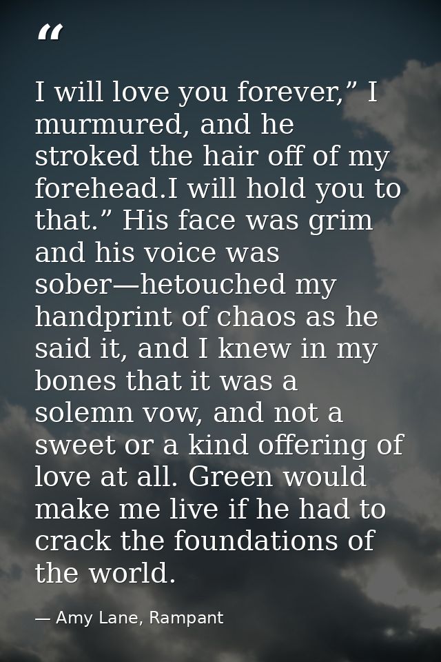 I will love you forever,” I murmured, and he stroked the hair off of my forehead.I will hold you to that.” His face was  — Amy Lane, Rampant