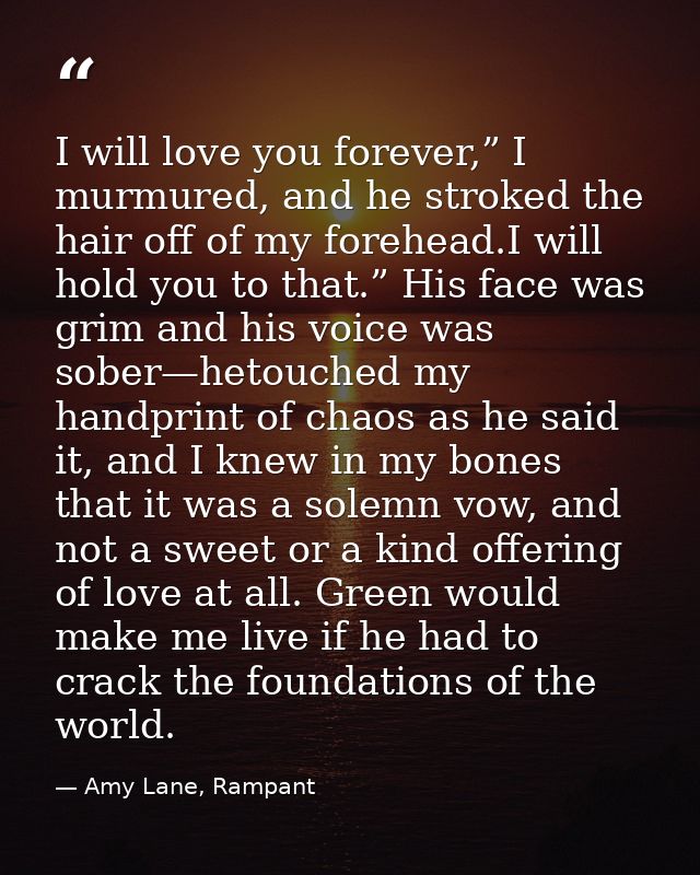 I will love you forever,” I murmured, and he stroked the hair off of my forehead.I will hold you to that.” His face was  — Amy Lane, Rampant
