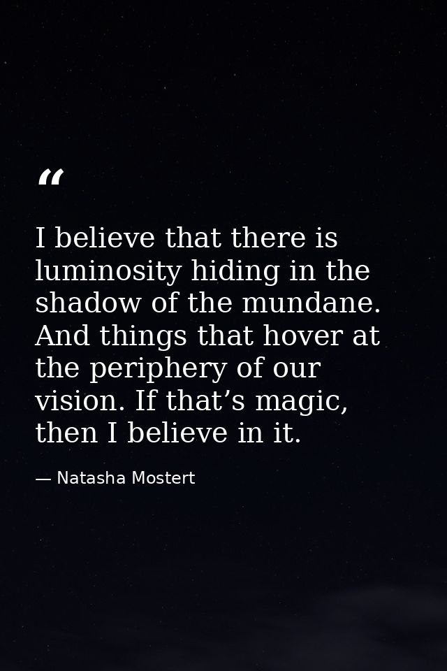 I believe that there is luminosity hiding in the shadow of the mundane. And things that hover at the periphery of our vi — Natasha Mostert