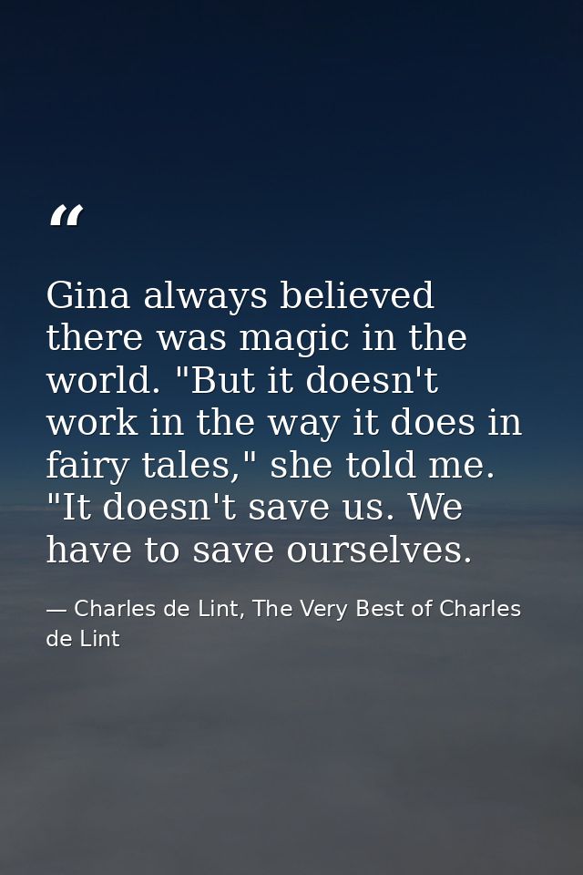 Gina always believed there was magic in the world. "But it doesn't work in the way it does in fairy tales," she told me. — Charles de Lint, The Very Best of Charles de Lint