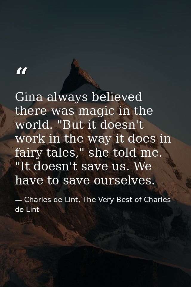 Gina always believed there was magic in the world. "But it doesn't work in the way it does in fairy tales," she told me. — Charles de Lint, The Very Best of Charles de Lint