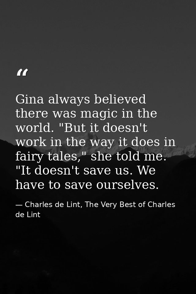 Gina always believed there was magic in the world. "But it doesn't work in the way it does in fairy tales," she told me. — Charles de Lint, The Very Best of Charles de Lint