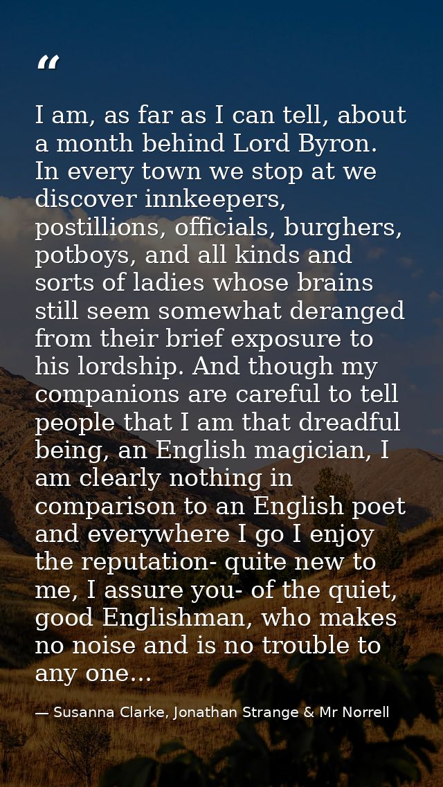 I am, as far as I can tell, about a month behind Lord Byron. In every town we stop at we discover innkeepers, postillion — Susanna Clarke, Jonathan Strange & Mr Norrell
