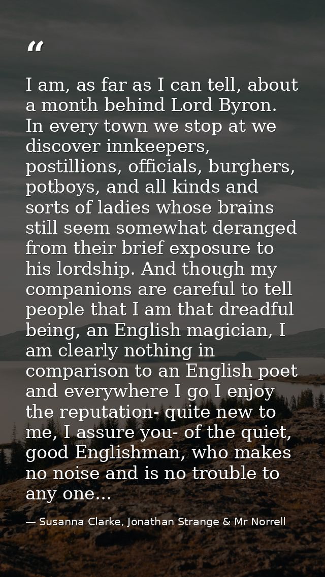 I am, as far as I can tell, about a month behind Lord Byron. In every town we stop at we discover innkeepers, postillion — Susanna Clarke, Jonathan Strange & Mr Norrell