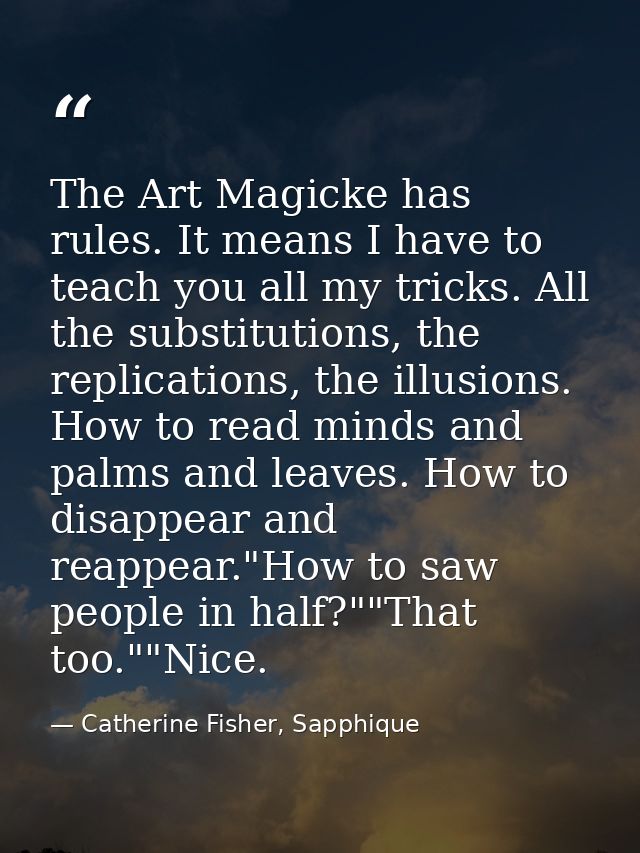 The Art Magicke has rules. It means I have to teach you all my tricks. All the substitutions, the replications, the illu — Catherine Fisher, Sapphique