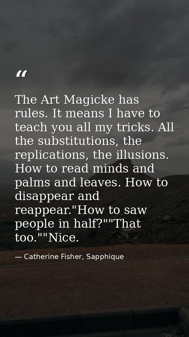 The Art Magicke has rules. It means I have to teach you all my tricks. All the substitutions, the replications, the illu — Catherine Fisher, Sapphique