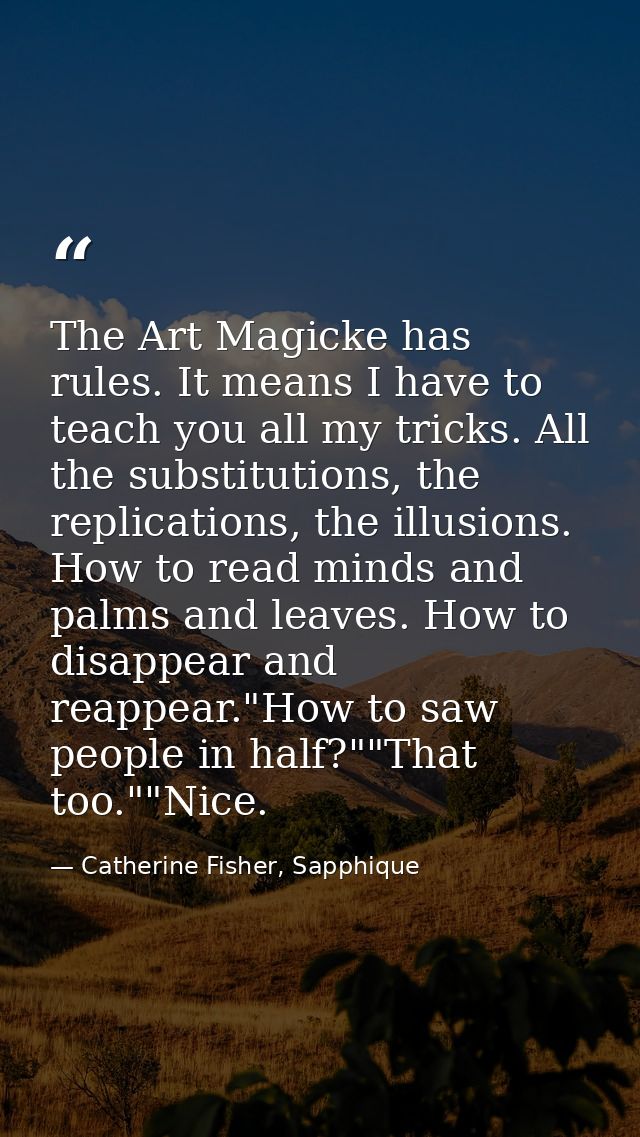 The Art Magicke has rules. It means I have to teach you all my tricks. All the substitutions, the replications, the illu — Catherine Fisher, Sapphique