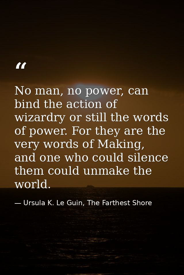 No man, no power, can bind the action of wizardry or still the words of power. For they are the very words of Making, an — Ursula K. Le Guin, The Farthest Shore