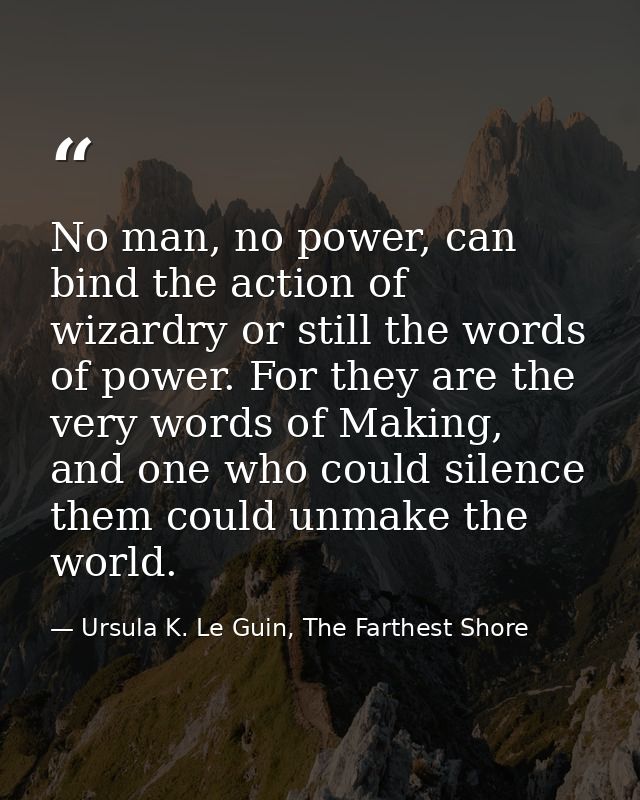 No man, no power, can bind the action of wizardry or still the words of power. For they are the very words of Making, an — Ursula K. Le Guin, The Farthest Shore