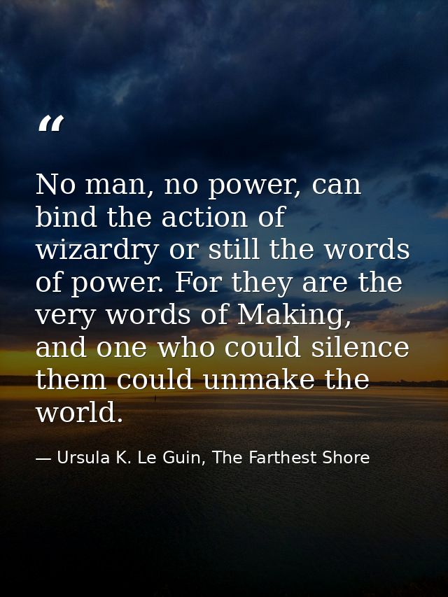 No man, no power, can bind the action of wizardry or still the words of power. For they are the very words of Making, an — Ursula K. Le Guin, The Farthest Shore