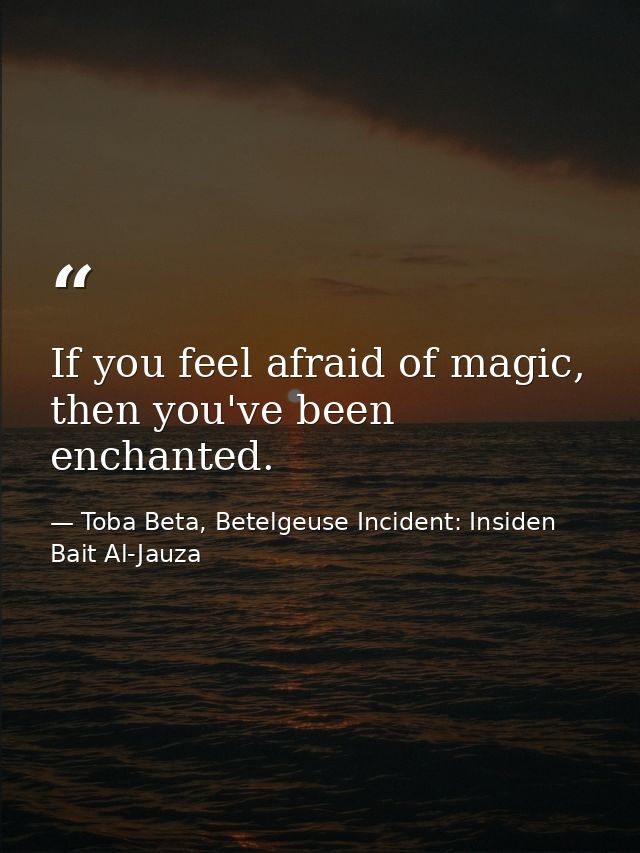 If you feel afraid of magic, then you've been enchanted. — Toba Beta, Betelgeuse Incident: Insiden Bait Al-Jauza