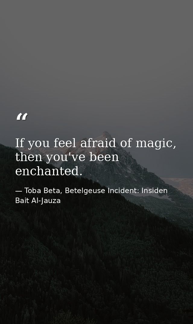 If you feel afraid of magic, then you've been enchanted. — Toba Beta, Betelgeuse Incident: Insiden Bait Al-Jauza