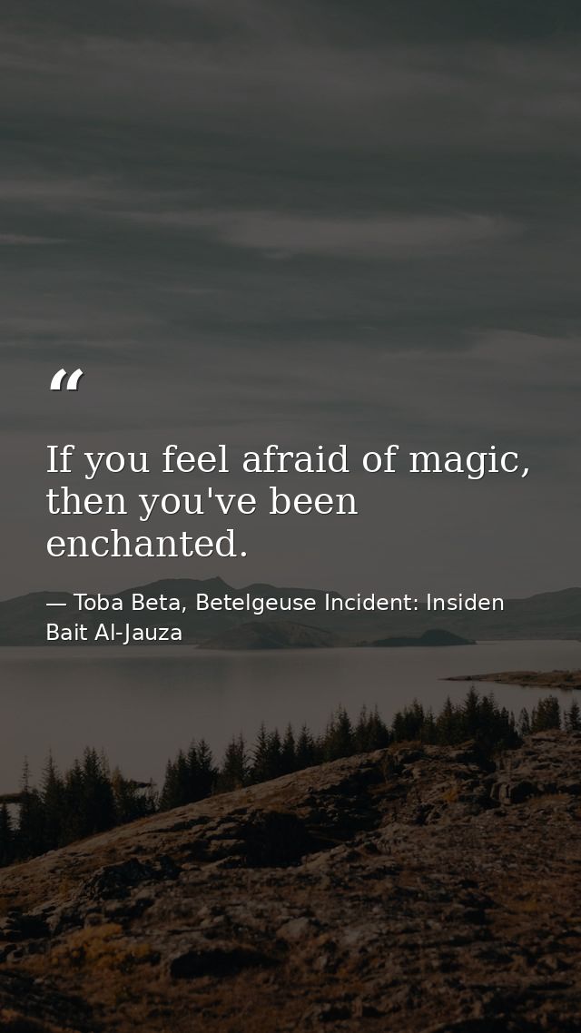 If you feel afraid of magic, then you've been enchanted. — Toba Beta, Betelgeuse Incident: Insiden Bait Al-Jauza