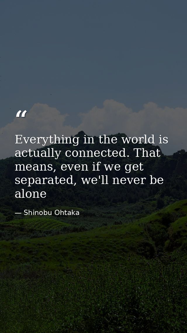 Everything in the world is actually connected. That means, even if we get separated, we'll never be alone — Shinobu Ohtaka