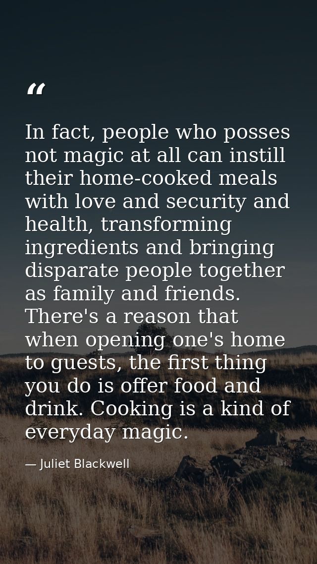 In fact, people who posses not magic at all can instill their home-cooked meals with love and security and health, trans — Juliet Blackwell